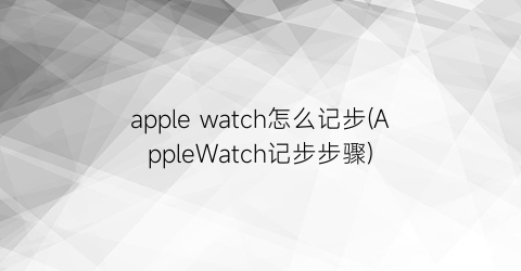 applewatch怎么记步(AppleWatch记步步骤)
